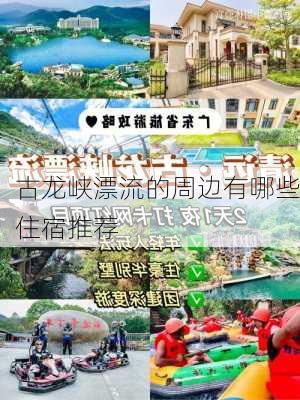 古龙峡漂流的周边有哪些住宿推荐