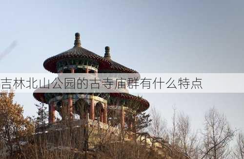 吉林北山公园的古寺庙群有什么特点