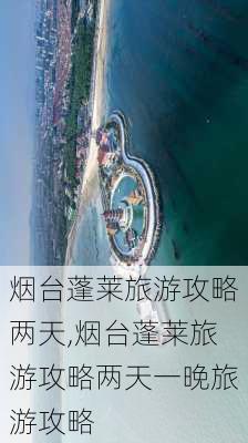 烟台蓬莱旅游攻略两天,烟台蓬莱旅游攻略两天一晚旅游攻略