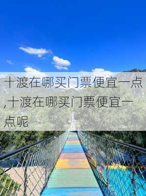 十渡在哪买门票便宜一点,十渡在哪买门票便宜一点呢