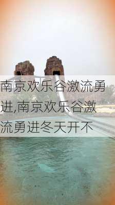 南京欢乐谷激流勇进,南京欢乐谷激流勇进冬天开不