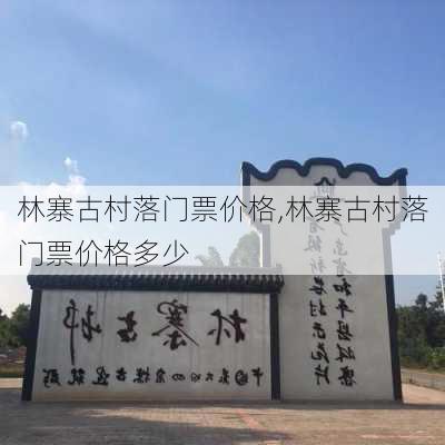 林寨古村落门票价格,林寨古村落门票价格多少