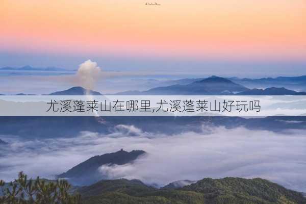 尤溪蓬莱山在哪里,尤溪蓬莱山好玩吗