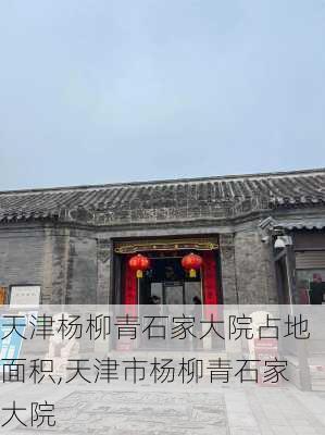 天津杨柳青石家大院占地面积,天津市杨柳青石家大院