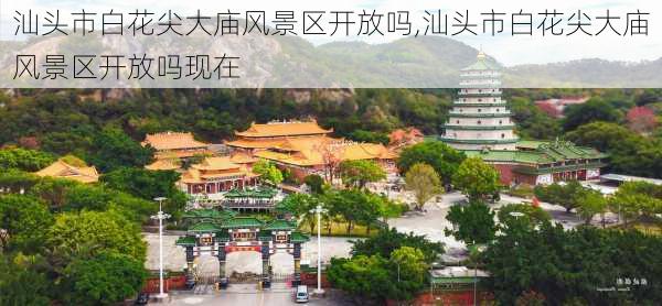 汕头市白花尖大庙风景区开放吗,汕头市白花尖大庙风景区开放吗现在