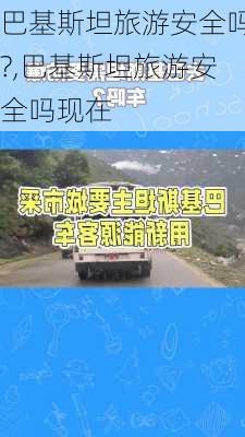 巴基斯坦旅游安全吗?,巴基斯坦旅游安全吗现在