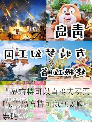 青岛方特可以直接去买票吗,青岛方特可以现场购票吗