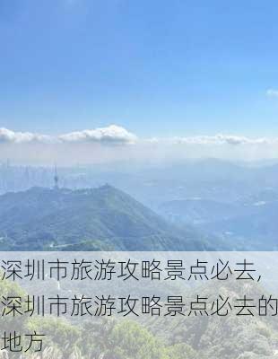 深圳市旅游攻略景点必去,深圳市旅游攻略景点必去的地方