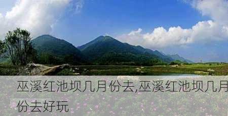 巫溪红池坝几月份去,巫溪红池坝几月份去好玩