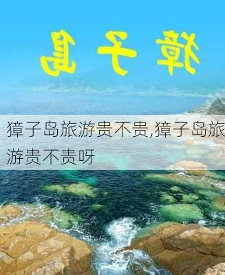 獐子岛旅游贵不贵,獐子岛旅游贵不贵呀