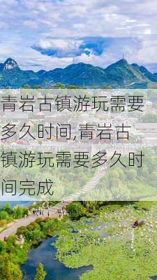 青岩古镇游玩需要多久时间,青岩古镇游玩需要多久时间完成