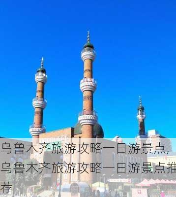 乌鲁木齐旅游攻略一日游景点,乌鲁木齐旅游攻略一日游景点推荐