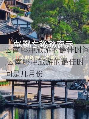 云南腾冲旅游的最佳时间,云南腾冲旅游的最佳时间是几月份