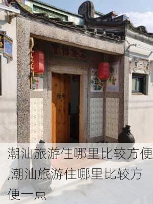 潮汕旅游住哪里比较方便,潮汕旅游住哪里比较方便一点