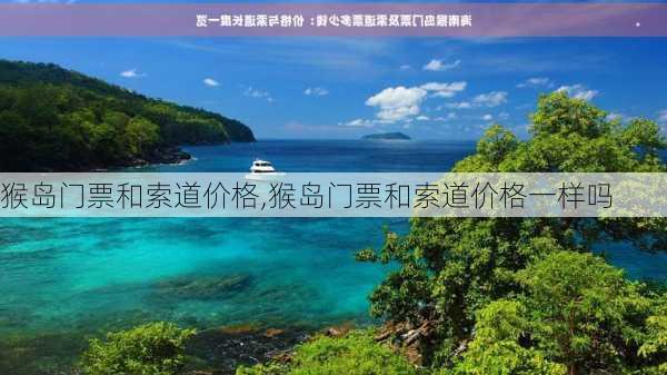 猴岛门票和索道价格,猴岛门票和索道价格一样吗