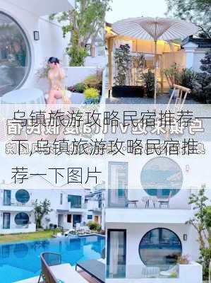 乌镇旅游攻略民宿推荐一下,乌镇旅游攻略民宿推荐一下图片