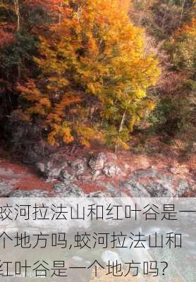 蛟河拉法山和红叶谷是一个地方吗,蛟河拉法山和红叶谷是一个地方吗?