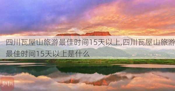 四川瓦屋山旅游最佳时间15天以上,四川瓦屋山旅游最佳时间15天以上是什么