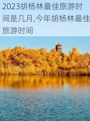 2023胡杨林最佳旅游时间是几月,今年胡杨林最佳旅游时间