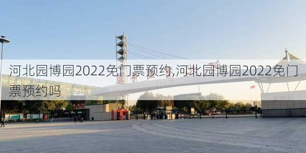 河北园博园2022免门票预约,河北园博园2022免门票预约吗