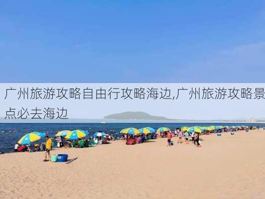 广州旅游攻略自由行攻略海边,广州旅游攻略景点必去海边