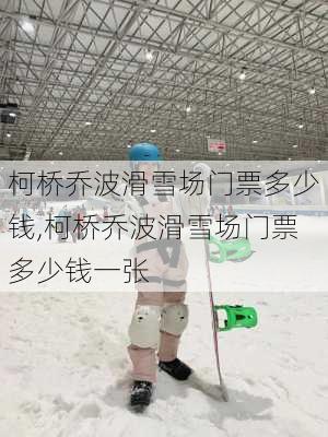 柯桥乔波滑雪场门票多少钱,柯桥乔波滑雪场门票多少钱一张