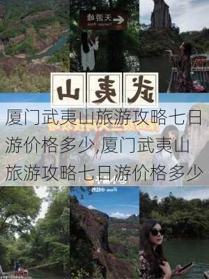 厦门武夷山旅游攻略七日游价格多少,厦门武夷山旅游攻略七日游价格多少