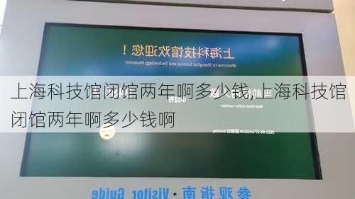 上海科技馆闭馆两年啊多少钱,上海科技馆闭馆两年啊多少钱啊