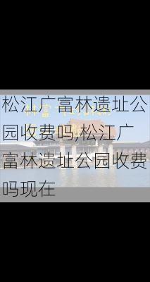 松江广富林遗址公园收费吗,松江广富林遗址公园收费吗现在