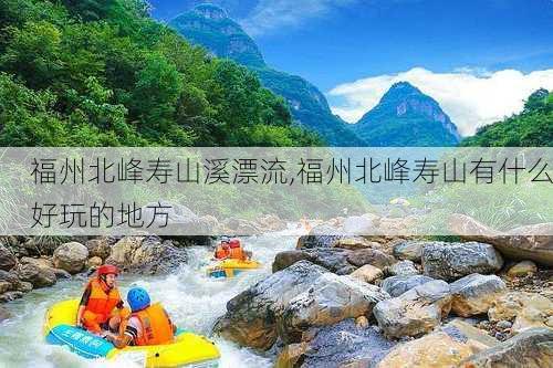 福州北峰寿山溪漂流,福州北峰寿山有什么好玩的地方