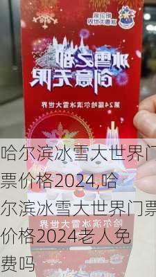 哈尔滨冰雪大世界门票价格2024,哈尔滨冰雪大世界门票价格2024老人免费吗