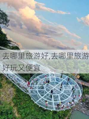 去哪里旅游好,去哪里旅游好玩又便宜