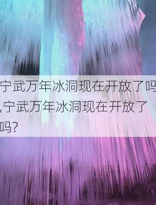 宁武万年冰洞现在开放了吗,宁武万年冰洞现在开放了吗?