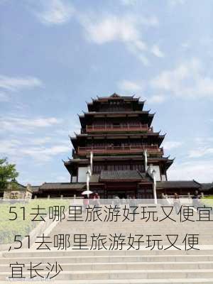 51去哪里旅游好玩又便宜,51去哪里旅游好玩又便宜长沙