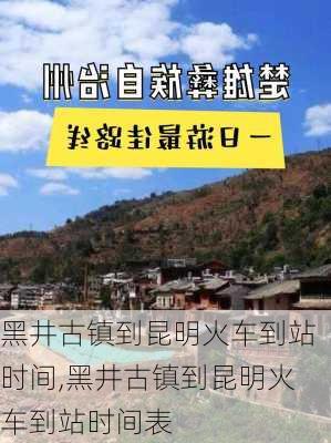 黑井古镇到昆明火车到站时间,黑井古镇到昆明火车到站时间表