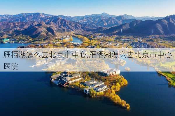 雁栖湖怎么去北京市中心,雁栖湖怎么去北京市中心医院