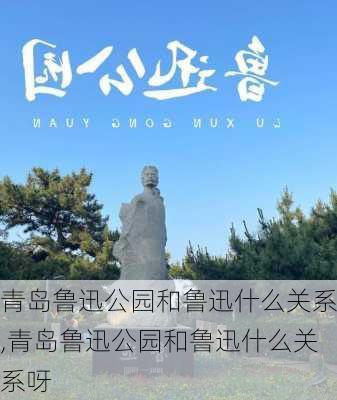 青岛鲁迅公园和鲁迅什么关系,青岛鲁迅公园和鲁迅什么关系呀