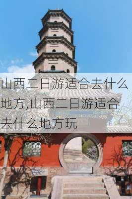 山西二日游适合去什么地方,山西二日游适合去什么地方玩