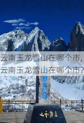 云南玉龙雪山在哪个市,云南玉龙雪山在哪个市?