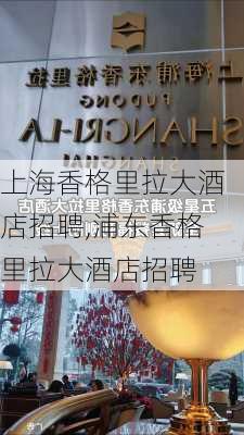 上海香格里拉大酒店招聘,浦东香格里拉大酒店招聘