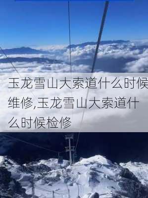 玉龙雪山大索道什么时候维修,玉龙雪山大索道什么时候检修