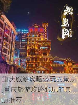 重庆旅游攻略必玩的景点,重庆旅游攻略必玩的景点推荐