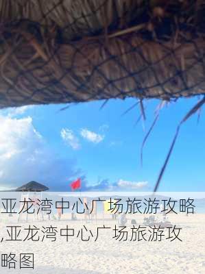 亚龙湾中心广场旅游攻略,亚龙湾中心广场旅游攻略图