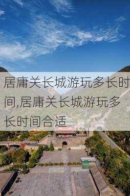 居庸关长城游玩多长时间,居庸关长城游玩多长时间合适