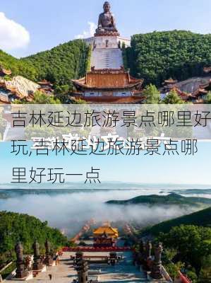 吉林延边旅游景点哪里好玩,吉林延边旅游景点哪里好玩一点