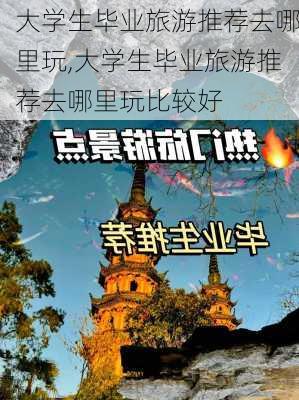 大学生毕业旅游推荐去哪里玩,大学生毕业旅游推荐去哪里玩比较好