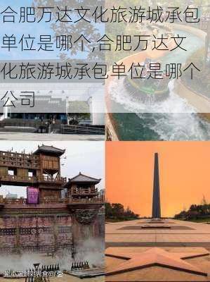 合肥万达文化旅游城承包单位是哪个,合肥万达文化旅游城承包单位是哪个公司