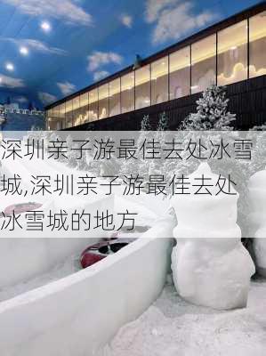 深圳亲子游最佳去处冰雪城,深圳亲子游最佳去处冰雪城的地方