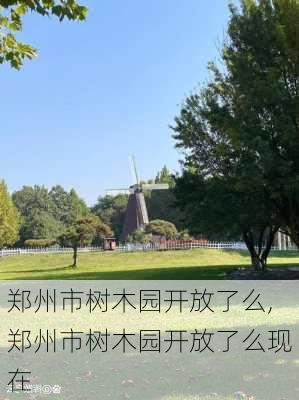 郑州市树木园开放了么,郑州市树木园开放了么现在